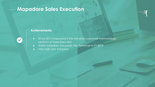 Mapadore Sales Execution
Achievements
● Since 2013 Mapadore is the standard corporate methodology
platform of Sales Execution
● Italian subsidiary: European Top Performer in FY 2014
● Very high User Adoption
 