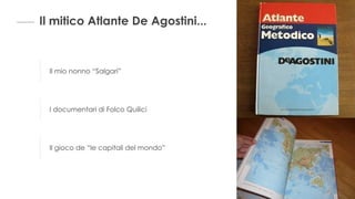 Il mitico Atlante De Agostini...
Il mio nonno “Salgari”
I documentari di Folco Quilici
Il gioco de “le capitali del mondo”
 