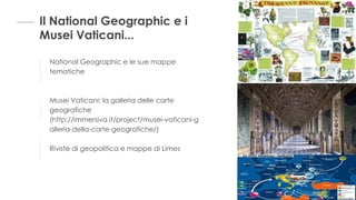 Il National Geographic e i
Musei Vaticani...
National Geographic e le sue mappe
tematiche
Musei Vaticani: la galleria delle carte
geografiche
(http://immersiva.it/project/musei-vaticani-g
alleria-della-carte-geografiche/)
Riviste di geopolitica e mappe di Limes
 