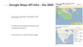 Google Maps API intro - Giu 2005
Secondo, grande “paradigm-shift”
Interfacce di programmazione per
sviluppatori esterni
Gratuite fino a determinate soglie
 
