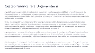 Gestão Financeira e Orçamentária
A gestão financeira e orçamentária dentro do contexto educacional é crucial para garantir a viabilidade e o bom funcionamento das
instituições de ensino. Ela engloba todas as atividades relacionadas ao planejamento, controle e acompanhamento dos recursos
financeiros, assegurando que os recursos sejam utilizados de forma eficiente e eficaz, sempre alinhados com os objetivos pedagógicos e
administrativos da instituição.
Um dos pilares da gestão financeira e orçamentária é o planejamento orçamentário. Esse processo envolve a definição de metas e
objetivos financeiros para o período, a projeção de receitas e despesas, e a alocação de recursos para diferentes áreas da instituição,
como ensino, pesquisa, extensão, infraestrutura e pessoal. O orçamento deve ser elaborado com base em dados reais, análises do
contexto socioeconômico e em uma avaliação constante das necessidades da instituição.
A gestão de custos e receitas também é fundamental. É preciso monitorar os gastos da instituição, identificar possíveis desvios e buscar
alternativas para otimizar os recursos. A análise das receitas, provenientes de diferentes fontes como taxas de matrícula, repasses
governamentais e doações, permite avaliar a saúde financeira da instituição e ajustar as estratégias para garantir a sustentabilidade.
Além disso, o controle de estoque de materiais e equipamentos, a gestão de pagamentos e recebimentos, e a elaboração de relatórios
financeiros são essenciais para garantir a transparência e o acompanhamento da situação financeira da instituição. A gestão financeira e
orçamentária eficaz contribui para a otimização dos recursos, a tomada de decisões estratégicas, a garantia da qualidade do ensino e a
sustentabilidade da instituição de ensino.
 