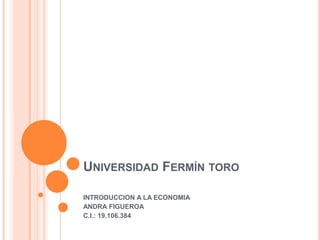 UNIVERSIDAD FERMÍN TORO
INTRODUCCION A LA ECONOMIA
ANDRA FIGUEROA
C.I.: 19.106.384
 