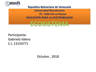 Republica Bolivariana de Venezuela
Universidad Bicentenaria
P1- Valle De La Pascua
EDUCACIÓN PARA LA SOSTENIBILIDAD
ECOSISTEMA
Participante:
Gabriela Valera
C.I: 13154771
Octubre , 2018
 