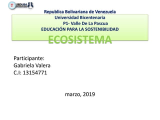 Republica Bolivariana de Venezuela
Universidad Bicentenaria
P1- Valle De La Pascua
EDUCACIÓN PARA LA SOSTENIBILIDAD
ECOSISTEMA
Participante:
Gabriela Valera
C.I: 13154771
marzo, 2019
 