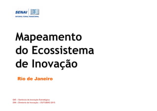 GIE – Gerência de Inovação Estratégica
DIN – Diretoria de Inovação – OUTUBRO 2015
Mapeamento
do Ecossistema
de Inovação
Rio de Janeiro
 