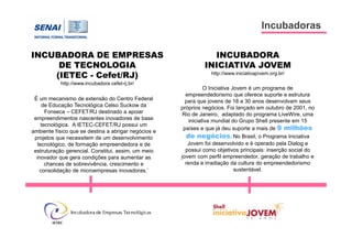 Incubadoras
INCUBADORA DE EMPRESAS
DE TECNOLOGIA
(IETEC - Cefet/RJ)
http://www.incubadora.cefet-rj.br/
É um mecanismo de e...