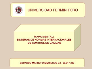 UNIVERSIDAD FERMIN TORO

MAPA MENTAL:
SISTEMAS DE NORMAS INTERNACIONALES
DE CONTROL DE CALIDAD

EDUARDO MARRUFO IZQUIERDO C.I.- 20.017.383

 