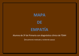 MAPA 
DE 
EMPATÍA 
Alumno de 3º de Primaria con diagnóstico clínico de TDAH 
(Actualmente medicado y recibiendo apoyo)  