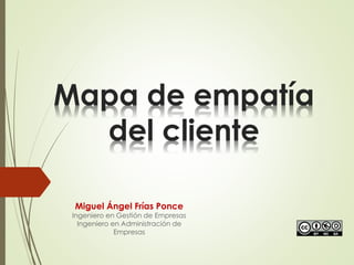 Mapa de empatía
del cliente
Miguel Ángel Frías Ponce
Ingeniero en Gestión de Empresas
Ingeniero en Administración de
Empresas
 