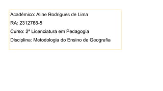 Acadêmico: Aline Rodrigues de Lima
RA: 2312766-5
Curso: 2ª Licenciatura em Pedagogia
Disciplina: Metodologia do Ensino de Geografia
 