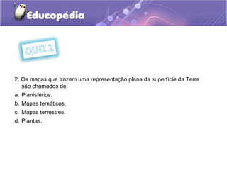2. Os mapas que trazem uma representação plana da superfície da Terra
são chamados de:
a. Planisférios.
b. Mapas temáticos.
c. Mapas terrestres.
d. Plantas.
 