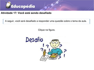 Atividade 17: Você está sendo desafiado
A seguir, você será desafiado a responder uma questão sobre o tema da aula.
Clique na figura.
 