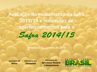 Secretaria de
Portos
Ministério dos
Transportes
Ministério da
Agricultura, Pecuária
E Abastecimento
Brasília (DF), janeiro de 2015
Avaliação do escoamento da Safra
2013/14 e indicações de
aperfeiçoamentos para a
 