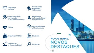 NOVOS
DESTAQUES
NOVOS TEMAS,
Segurança
Jurídica
Política Industrial,
de Inovação
e de Comércio Exterior
Saúde
Segurança Pública
Indústria 4.0
e Economia Digital
Produtividade
e Inovação
na Empresa
Mecanismos
de Proteção Social
e Produtividade
Recursos Naturais
e Meio Ambiente
Educação
Corrupção
 