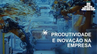 E INOVAÇÃO NA
EMPRESA
PRODUTIVIDADE
 