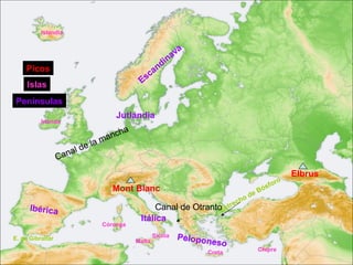 Islandia

                                                              a
                                                          n av
                                                   i
    Picos                                       and
                                             Esc
     Islas
 Penínsulas
                                     Jutlandia
          Irlanda
                                        a
                                   a nch
                             e la m
                         d
                  Ca nal

                                                                                                         Elbrus
                                                                                                 r   o
                                    Mont Blanc                                               sfo
                                                                                       e   Bó
                                                                                   d
                                                                            c   ho
      Ibérica                                    Canal de OtrantoEstre
                                             Itálica
                                 Córcega

E. de Gibraltar                                     Sicilia   Pelopon
                                            Malta                     eso
                                                                    Creta                  Chipre
 