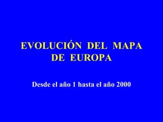 EVOLUCIÓN DEL MAPA
    DE EUROPA

 Desde el año 1 hasta el año 2000
 