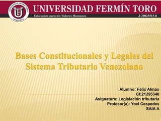 Alumno: Felix Almao
CI:21295340
Asignatura: Legislación tributaria
Profesor(a): Yoel Cespedes
SAIA A
Bases Constitucionales y Legales del
Sistema Tributario Venezolano
 