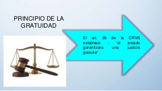 PRINCIPIO DE LA
GRATUIDAD
El art. 26 de la CRVB
establece : “el estado
garantizara una justicia
gratuita”.
 