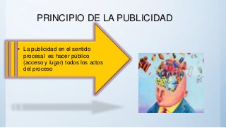 PRINCIPIO DE LA PUBLICIDAD
• La publicidad en el sentido
procesal es hacer público
(acceso y lugar) todos los actos
del proceso
 