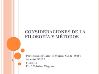 CONSIDERACIONES DE LA
FILOSOFÍA Y MÉTODOS
Participante: Gairelys Mujica. C.I.22189501
Sección: SAIAA.
Filosofía
Prof; Cristina Virguez.
 