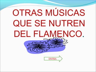 OTRAS MÚSICAS
QUE SE NUTREN
DEL FLAMENCO.

      ENTRA
 