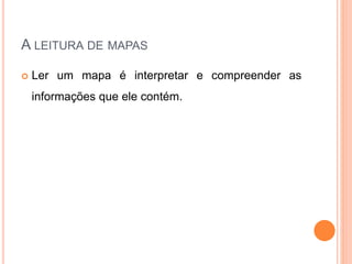 A LEITURA DE MAPAS
Ler um mapa é interpretar e compreender as
informações que ele contém.