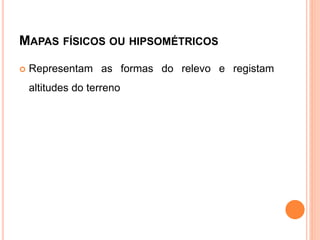 MAPAS FÍSICOS OU HIPSOMÉTRICOS
Representam as formas do relevo e registam
altitudes do terreno