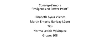 Conalep-Zamora
“Imágenes en Power Point”
Elizabeth Ayala Vilches
Martin Ernesto Garibay López
Tics
Norma Leticia Velázquez
Grupo: 108
 