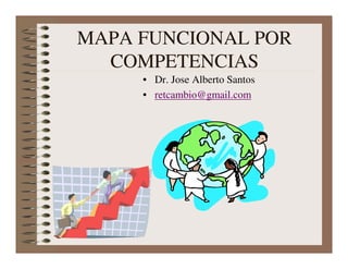 MAPA FUNCIONAL POR
  COMPETENCIAS
     • Dr. Jose Alberto Santos
     • retcambio@gmail.com
 