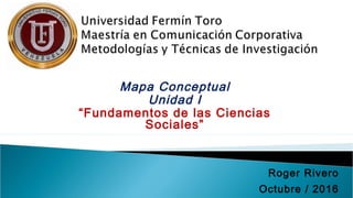 Mapa Conceptual
Unidad I
“Fundamentos de las Ciencias
Sociales”
Roger Rivero
Octubre / 2016
 