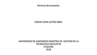 Gerencia de proyectos
EDWIN LENIN LAITÓN ABRIL
UNIVERSIDAD DE SANTANDER MAESTRIA EN GESTION DE LA
TECNOLOGIA EDUCATIVA
FUQUENE
2018
 