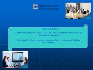 Centro de Educación Virtual CVUDES, LEM, Gerencia de Proyectos de
Tecnología Educativa
Introducción a la gerencia de proyectos, bajo el enfoque de la Guía
del PMBOK
BIBLIOGRAFIA
 