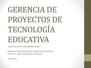 GERENCIA DE
PROYECTOS DE
TECNOLOGÍA
EDUCATIVA
ECHEVERRI ECHEVERRI MIRIAM JANET
MAESTRIA EN GESTIÓN DE LA TECNOLOGÍA EDUCATIVA
Profesora: Olga Lucia Agudelo Velasquez
UDES 2013
 