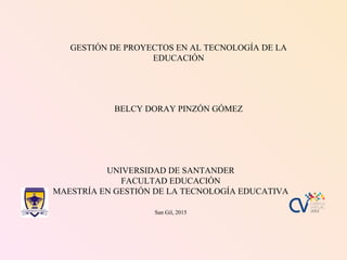 San Gil, 2015
UNIVERSIDAD DE SANTANDER
FACULTAD EDUCACIÓN
MAESTRÍA EN GESTIÓN DE LA TECNOLOGÍA EDUCATIVA
GESTIÓN DE PROYECTOS EN AL TECNOLOGÍA DE LA
EDUCACIÓN
BELCY DORAY PINZÓN GÓMEZ
 