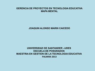 GERENCIA DE PROYECTOS EN TECNOLOGIA EDUCATIVA
MAPA MENTAL

JOAQUIN ALONSO MARIN CAICEDO

UNIVERSIDAD DE SANTANDER –UDES
ESCUELA DE POSGRADOS
MAESTRIA EN GESTION DE LA TECNOLOGIA EDUCATIVA
PALMIRA 2013

 