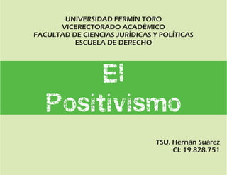 El
Positivismo
UNIVERSIDAD FERMÍN TORO
VICERECTORADO ACADÉMICO
FACULTAD DE CIENCIAS JURÍDICAS Y POLÍTICAS
ESCUELA DE DERECHO
TSU. Hernán Suárez
CI: 19.828.751
 