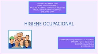 UNIVERSIDAD FERMÍN TORO
VICERECTORADO ACADÉMICO
FACULTAD DE CIENCIAS ECONÓMICAS Y SOCIALES
ESCUELA DE RELACIONES INDUSTRIALES
CABUDARE - LARA
ALUMNO(A): Rodríguez Andrea C.I: 26.007.500
CÁTEDRA: Higiene Ocupacional
DOCENTE: García Elisdela
SECCIÓN: M - 917
 