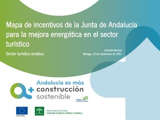 Mapa de incentivos de la Junta de Andalucía
para la mejora energética en el sector
turístico
Sector turístico andaluz
Jornada técnica
Málaga, 10 de noviembre de 2017
 