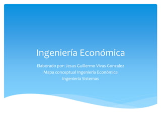 Ingeniería Económica
Elaborado por: Jesus Guillermo Vivas Gonzalez
Mapa conceptual Ingeniería Económica
Ingeniería Sistemas
 