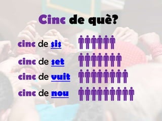 Cinc de què?
cinc de sis
cinc de set
cinc de vuit
cinc de nou
 