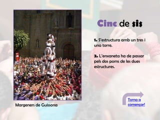 Cinc de sis
                        1. S’estructura amb un tres i
                        una torre.

                        2. L’enxaneta ha de passar
                        pels dos poms de les dues
                        estructures.




                                           Torna a
Margeners de Guissona                      començar!
 