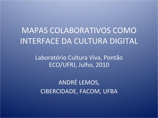 MAPAS COLABORATIVOS COMO INTERFACE DA CULTURA DIGITAL Laboratório Cultura Viva, Pontão ECO/UFRJ, Julho, 2010 ANDRÉ LEMOS, CIBERCIDADE, FACOM, UFBA 