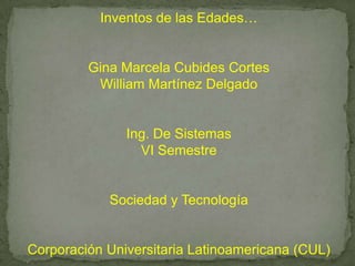 Inventos de las Edades…


         Gina Marcela Cubides Cortes
          William Martínez Delgado


               Ing. De Sistemas
                 VI Semestre


            Sociedad y Tecnología


Corporación Universitaria Latinoamericana (CUL)
 