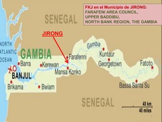 JIRONG
FKJ en el Municipio de JIRONG:
FARAFENI AREA COUNCIL,
UPPER BADDIBU,
NORTH BANK REGION, THE GAMBIA
1
 