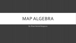 MAP ALGEBRA
By: Ehsan Hamzei 810392121
 