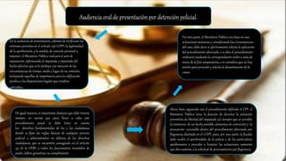 Audiencia oral de presentación por detención policial.
En la audiencia de presentación, además de verificarse los
extremos previstos en el artículo 236 COPP, la legitimidad
de la aprehensión, y la medida de coerción personal a
imponer, el Ministerio Público realizará el acto de
imputación, informando al imputado o imputada del
hecho delictivo que se le atribuye con mención de las
circunstancias de tiempo, modo y lugar de su comisión,
incluyendo aquellas de importancia para la calificación
jurídica y las disposiciones legales que resulten
aplicables.
De igual manera, es importante destacar que debe tenerse
siempre en cuenta que para llevar a cabo este
procedimiento penal, se debe tener en cuenta
los derechos fundamentales de los y las ciudadanas
donde se fijan las reglas básicas de cualquier proceso
judicial o administrativo en defensa de los derechos
ciudadanos, que se encuentra consagrado en el artículo
49 de la CRBV y todos los funcionarios investidos de
poder, deben garantizar su cumplimiento.
Por otra parte, el Ministerio Público con base en esas
actuaciones sumarias y considerando las circunstancias
del caso, debe decir si efectivamente solicita la aplicación
del procedimiento abreviado, o si abre el procedimiento
ordinario mediante la correspondiente orden o auto de
inicio de la fase preparatoria, o si considera que no hay
mérito para proceder y solicita la desestimación de la
causa.
Ahora bien, siguiendo con el procedimiento definido el CPP, el
Ministerio Público tiene la función de decretar la privación
preventiva de libertad del imputado (a) siempre que se acredite
la existencia de un hecho punible, elementos de convicción y la
presunción razonable dentro del procedimiento abreviado por
flagrancia diseñada en el COPP, pues, por una parte, la fiscalía
debe recibir el aprehendido de la policía o de los particulares
aprehensores y proceder a levantar las actuaciones sumarias
que den sustento a la solicitud de procesamiento por flagrancia.
 