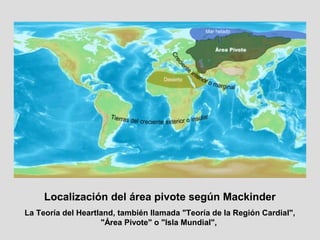 Localización del área pivote según Mackinder
La Teoría del Heartland, también llamada "Teoría de la Región Cardial",
"Área Pivote" o "Isla Mundial",
 