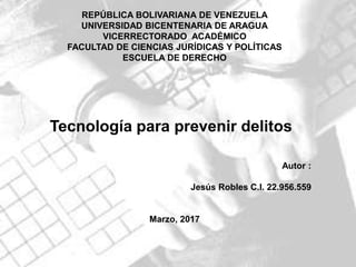 REPÚBLICA BOLIVARIANA DE VENEZUELA
UNIVERSIDAD BICENTENARIA DE ARAGUA
VICERRECTORADO ACADÉMICO
FACULTAD DE CIENCIAS JURÍDICAS Y POLÍTICAS
ESCUELA DE DERECHO
Tecnología para prevenir delitos
Autor :
Jesús Robles C.I. 22.956.559
Marzo, 2017
 