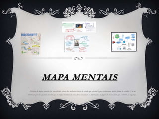MAPA MENTAIS
A técnica de mapas mentais foi, sem dúvida, umas das melhores técnicas de estudo que aprendi e que revolucionou minha forma de estudar. Fui me
interessar por eles quando descobri que os mapas mentais são uma forma de colocar as informações no papel do mesmo jeito que o cérebro as organiza.
 